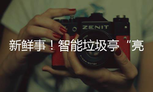 智能亭垃圾亮相新鲜西铜川事陕